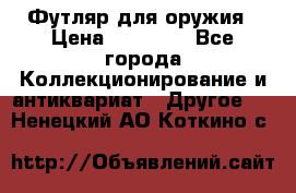 Футляр для оружия › Цена ­ 20 000 - Все города Коллекционирование и антиквариат » Другое   . Ненецкий АО,Коткино с.